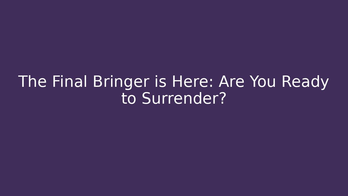 The Final Bringer is Here: Are You Ready to Surrender?