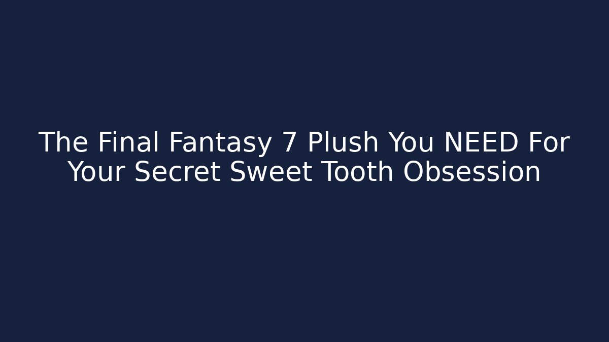 The Final Fantasy 7 Plush You NEED For Your Secret Sweet Tooth Obsession