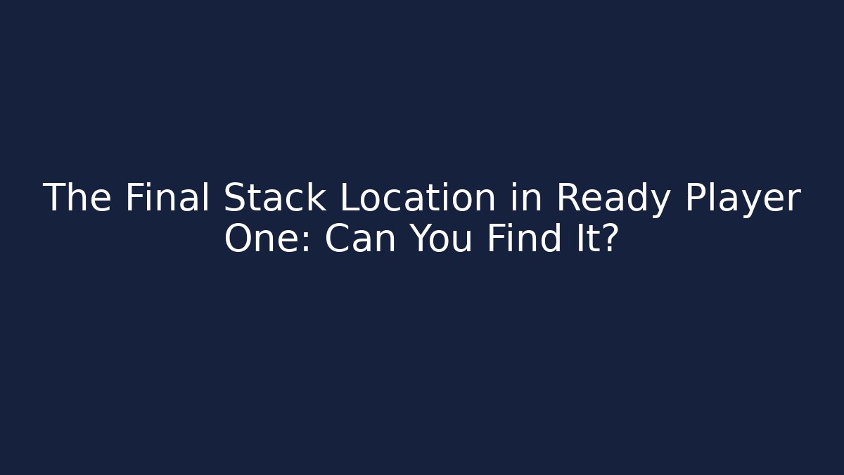 The Final Stack Location in Ready Player One: Can You Find It?