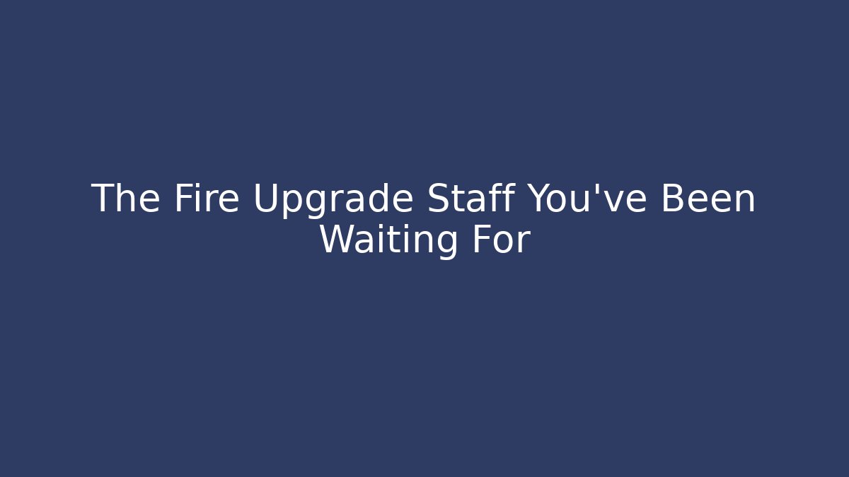 The Fire Upgrade Staff You've Been Waiting For