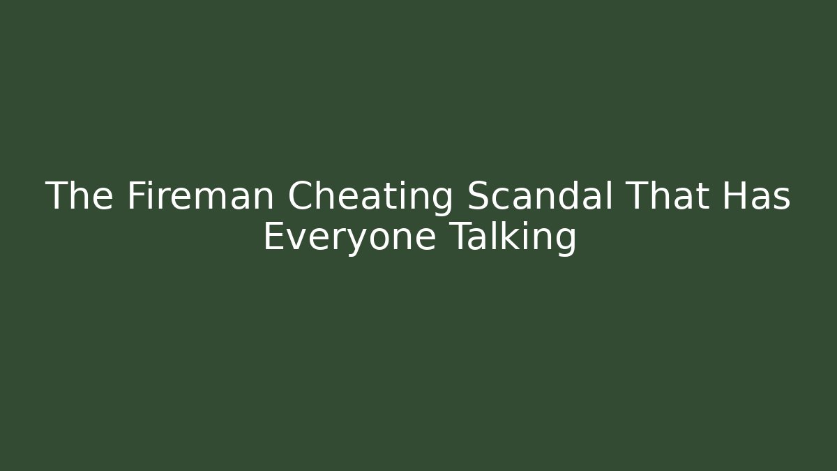 The Fireman Cheating Scandal That Has Everyone Talking