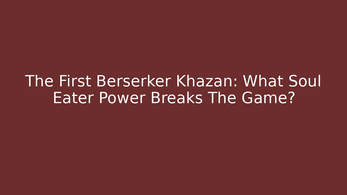 The First Berserker Khazan: What Soul Eater Power Breaks The Game? - Celivion