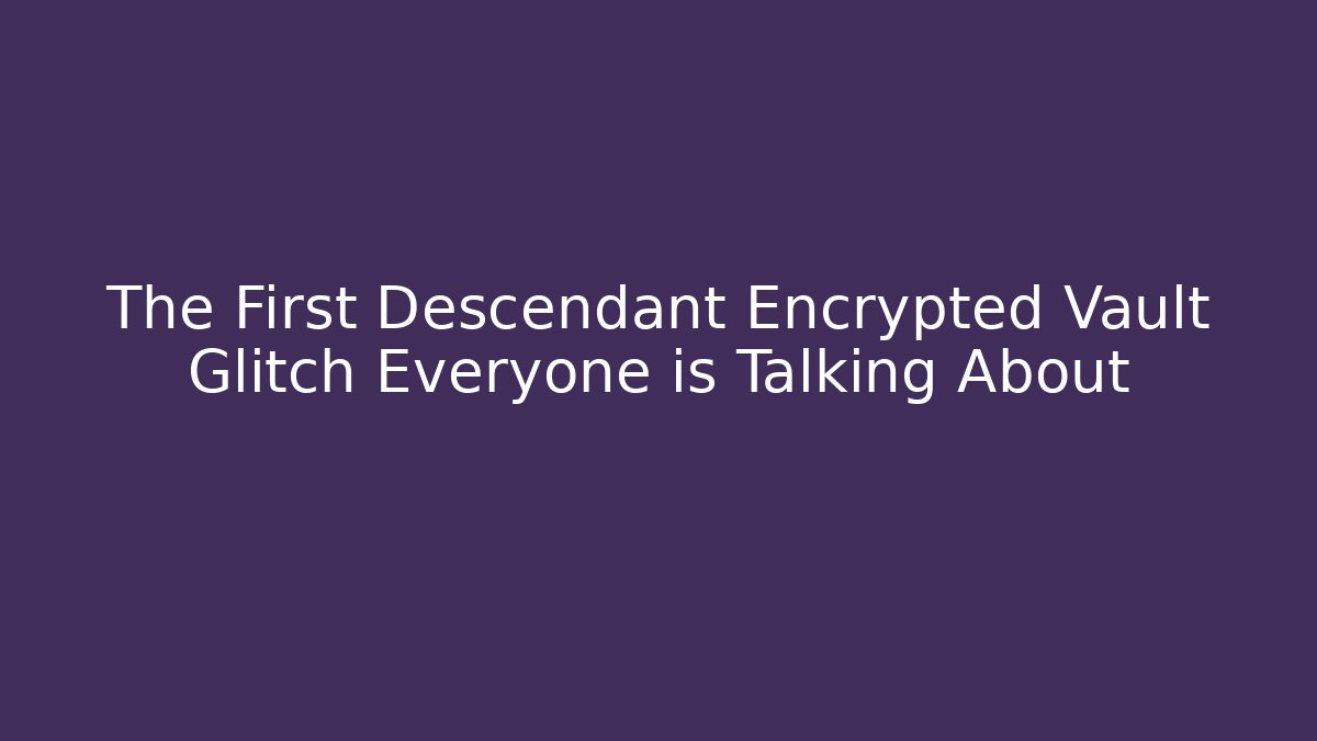 The First Descendant Encrypted Vault Glitch Everyone is Talking About