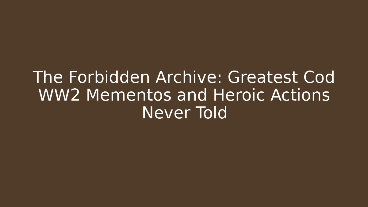 The Forbidden Archive: Greatest Cod WW2 Mementos and Heroic Actions Never Told