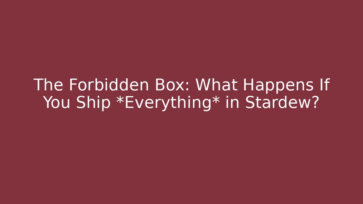 The Forbidden Box: What Happens If You Ship *Everything* in Stardew?