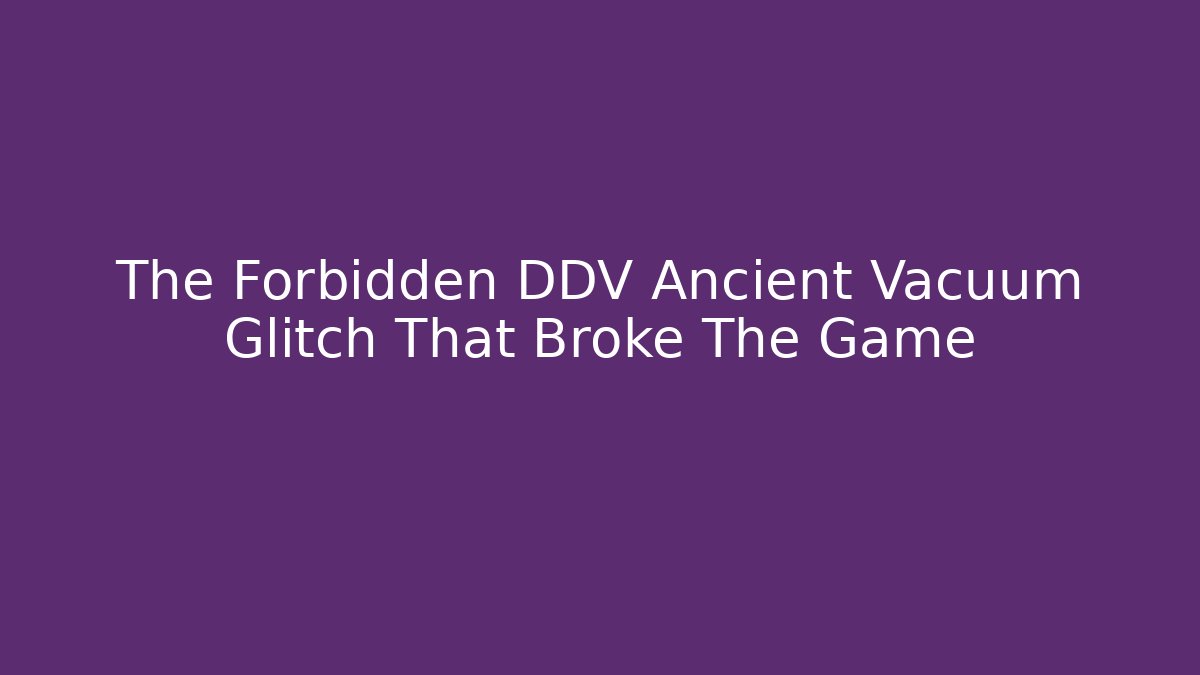 The Forbidden DDV Ancient Vacuum Glitch That Broke The Game