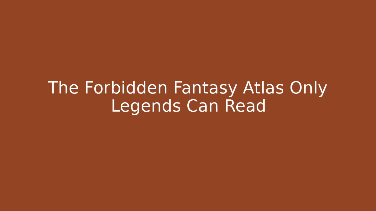 The Forbidden Fantasy Atlas Only Legends Can Read