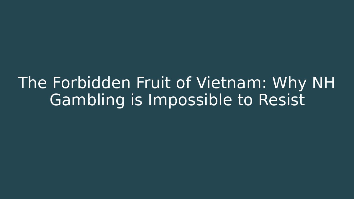 The Forbidden Fruit of Vietnam: Why NH Gambling is Impossible to Resist