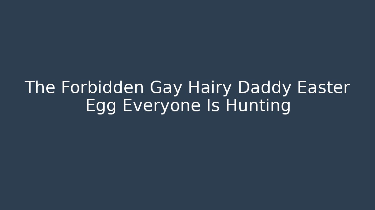 The Forbidden Gay Hairy Daddy Easter Egg Everyone Is Hunting