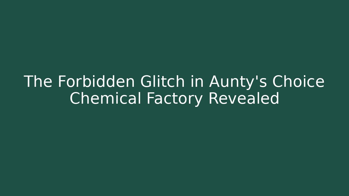 The Forbidden Glitch in Aunty's Choice Chemical Factory Revealed