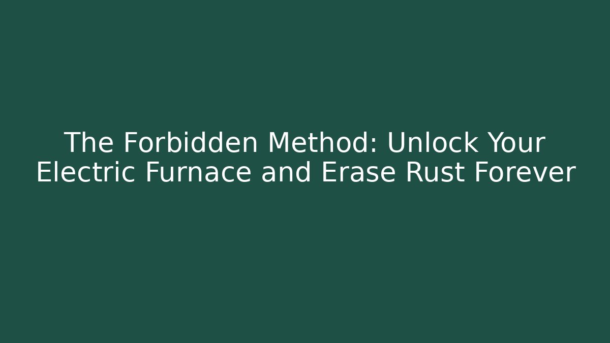 The Forbidden Method: Unlock Your Electric Furnace and Erase Rust Forever