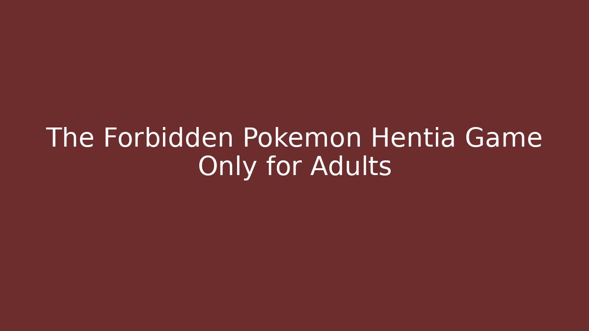 The Forbidden Pokemon Hentia Game Only for Adults