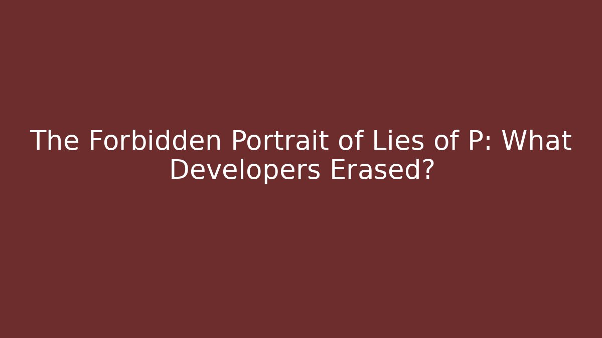The Forbidden Portrait of Lies of P: What Developers Erased?