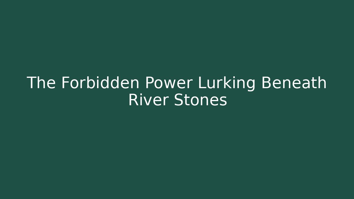 The Forbidden Power Lurking Beneath River Stones