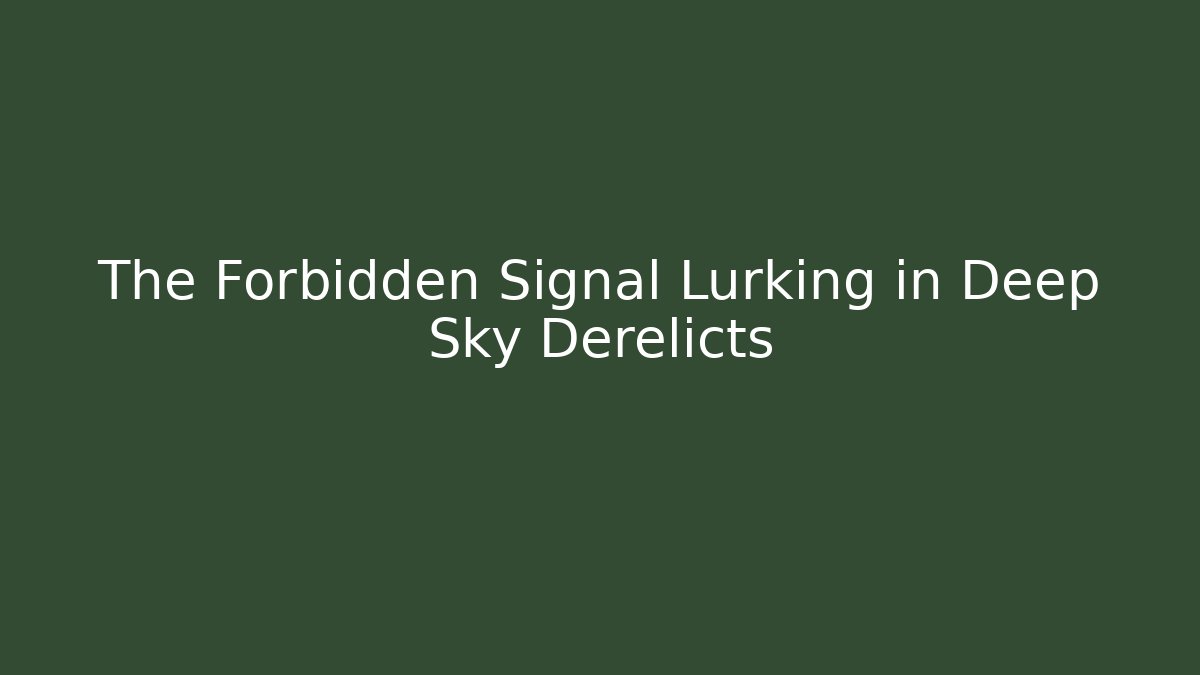 The Forbidden Signal Lurking in Deep Sky Derelicts