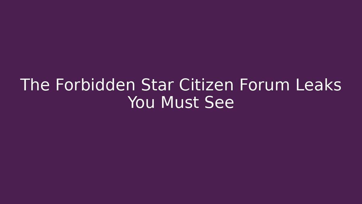 The Forbidden Star Citizen Forum Leaks You Must See