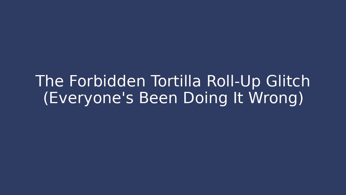 The Forbidden Tortilla Roll-Up Glitch (Everyone’s Been Doing It Wrong)