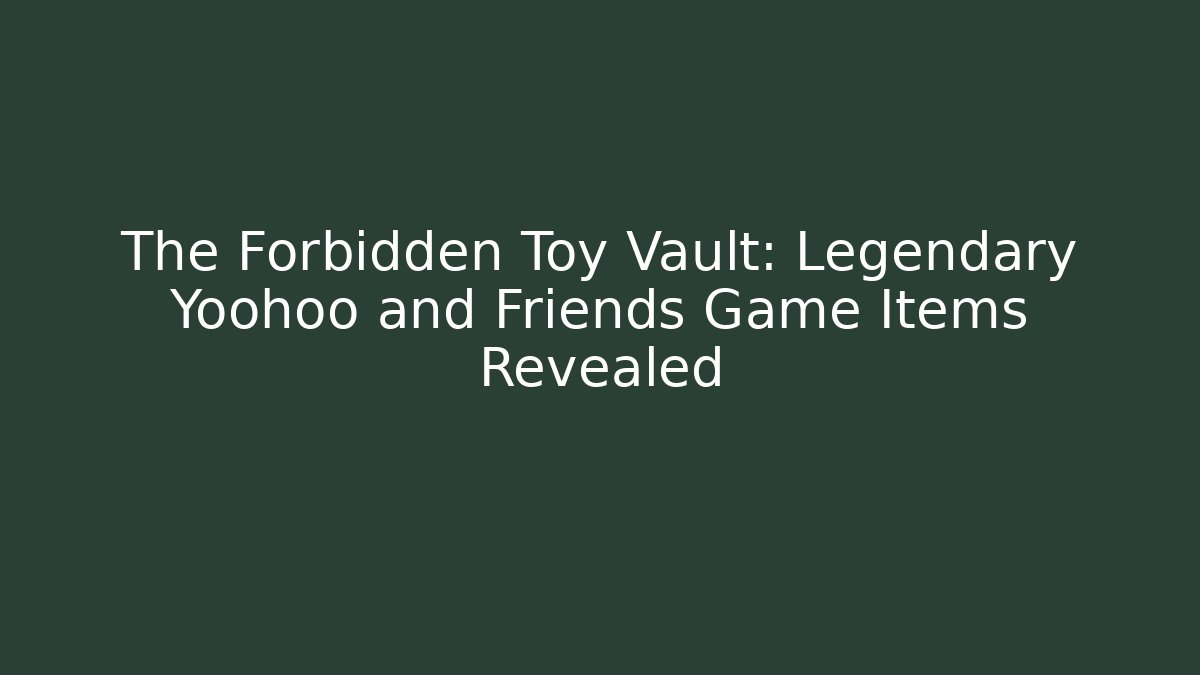 The Forbidden Toy Vault: Legendary Yoohoo and Friends Game Items Revealed