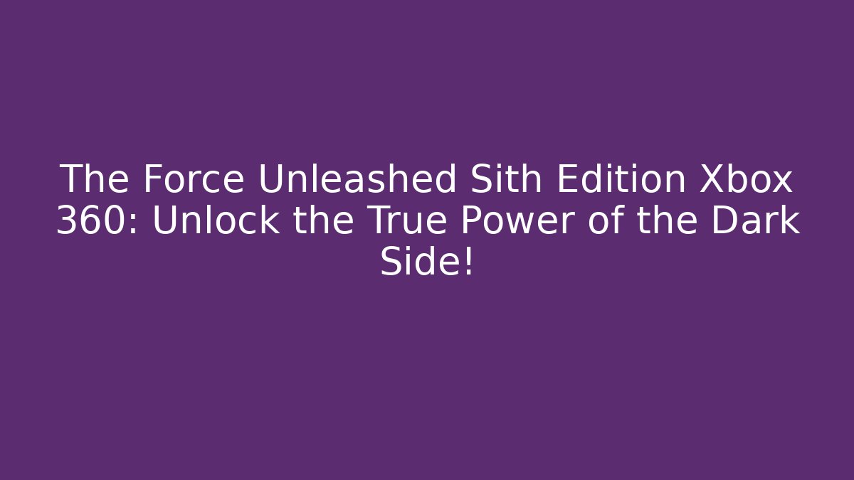 The Force Unleashed Sith Edition Xbox 360: Unlock the True Power of the Dark Side!