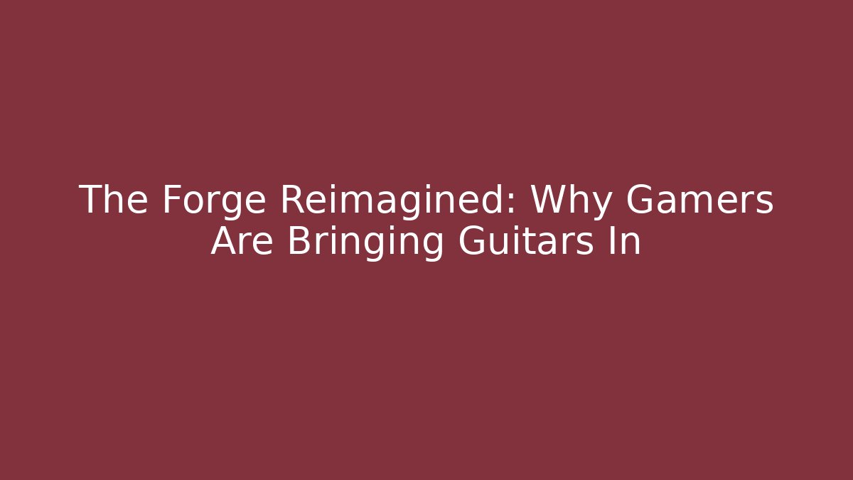 The Forge Reimagined: Why Gamers Are Bringing Guitars In