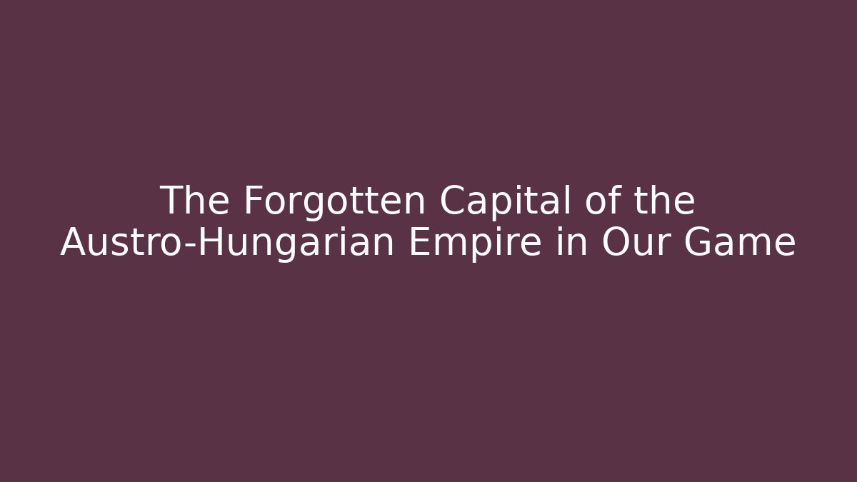 The Forgotten Capital of the Austro-Hungarian Empire in Our Game