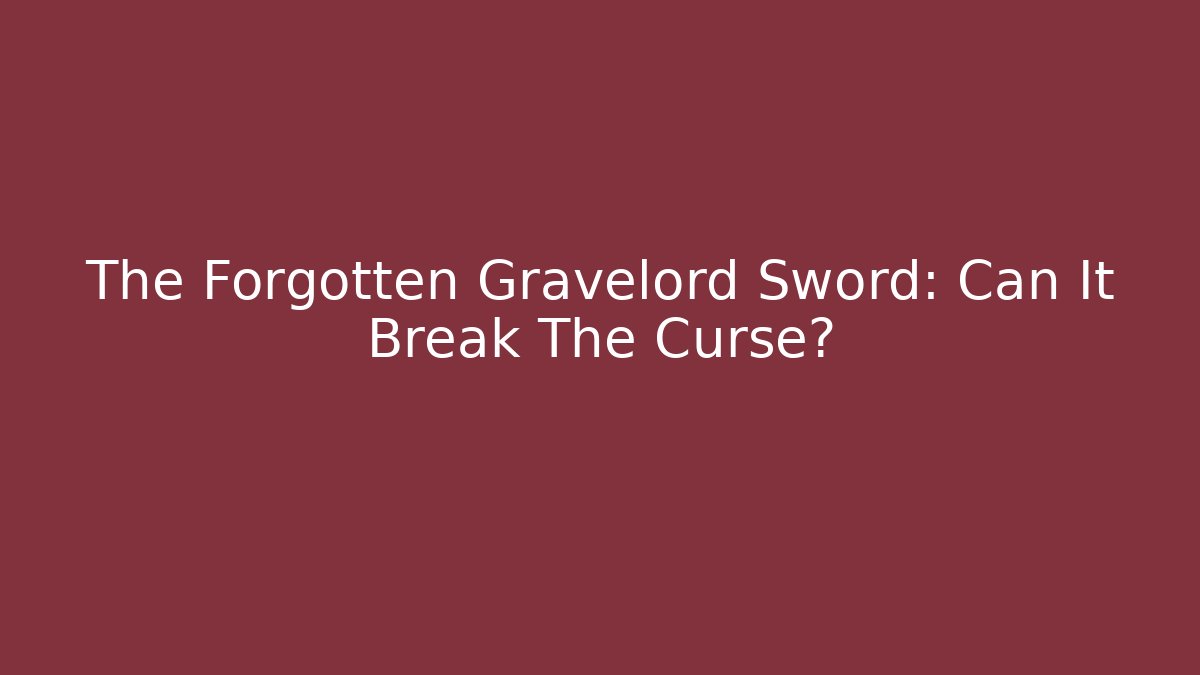 The Forgotten Gravelord Sword: Can It Break The Curse?