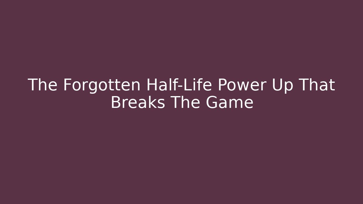 The Forgotten Half-Life Power Up That Breaks The Game