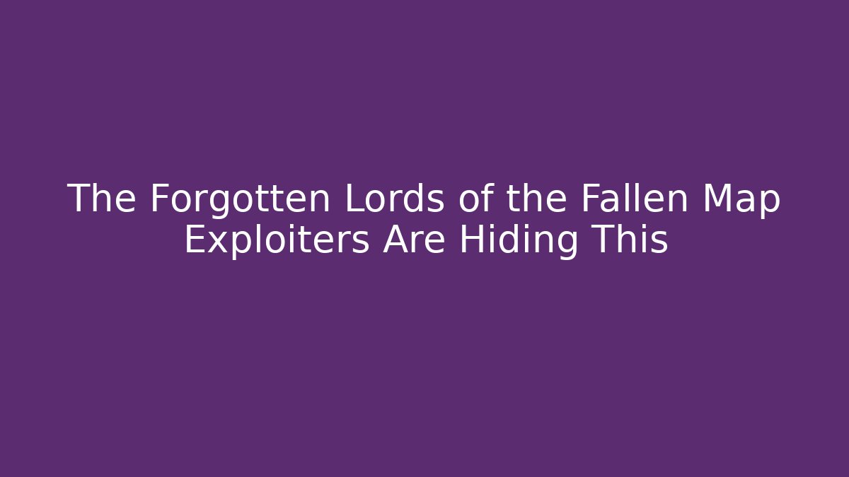 The Forgotten Lords of the Fallen Map Exploiters Are Hiding This
