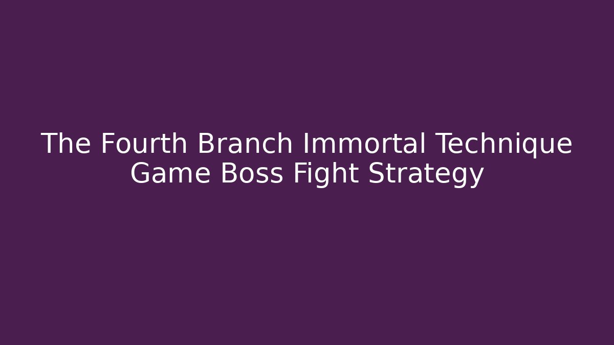 The Fourth Branch Immortal Technique Game Boss Fight Strategy