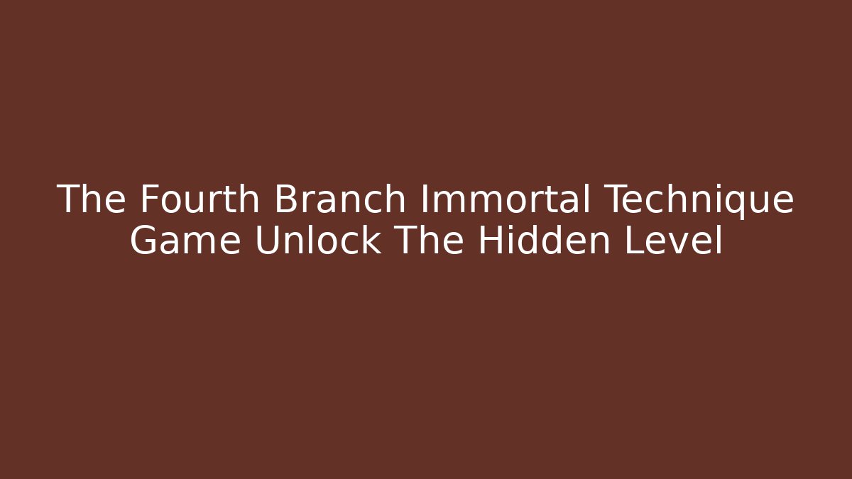 The Fourth Branch Immortal Technique Game Unlock The Hidden Level