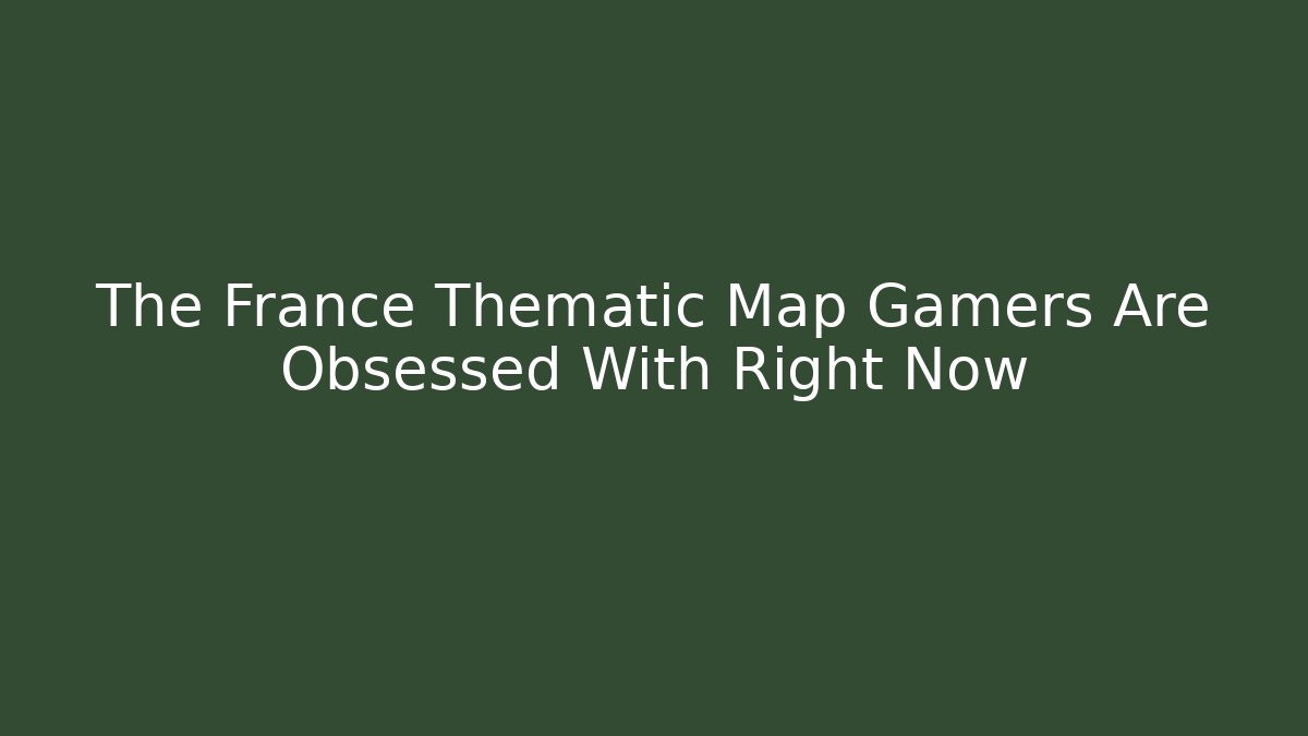 The France Thematic Map Gamers Are Obsessed With Right Now