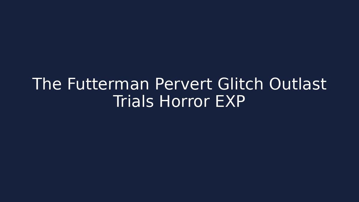The Futterman Pervert Glitch Outlast Trials Horror EXP - Celivion