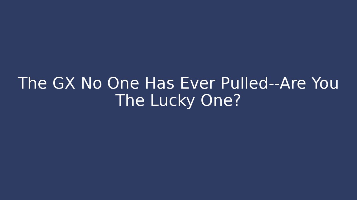 The GX No One Has Ever Pulled—Are You The Lucky One?