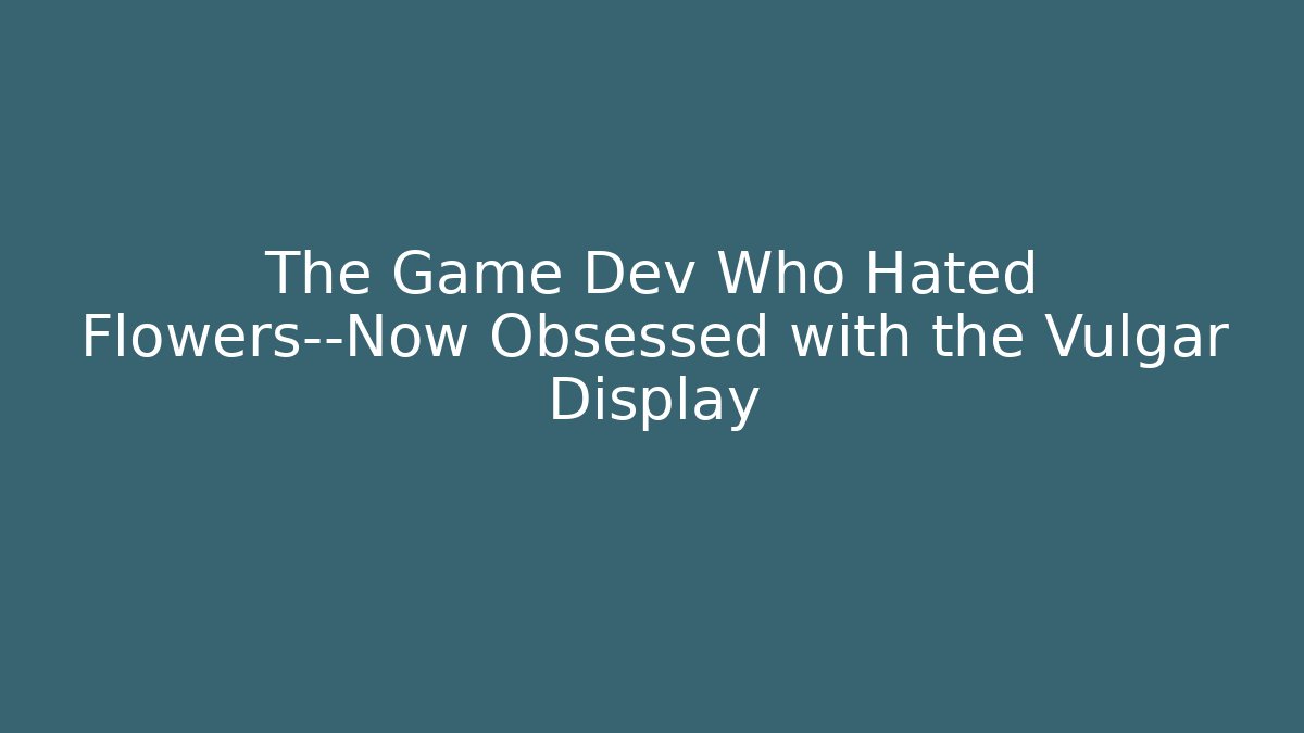 The Game Dev Who Hated Flowers—Now Obsessed with the Vulgar Display