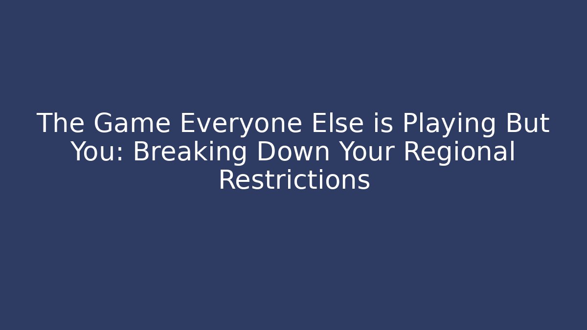 The Game Everyone Else is Playing But You: Breaking Down Your Regional Restrictions