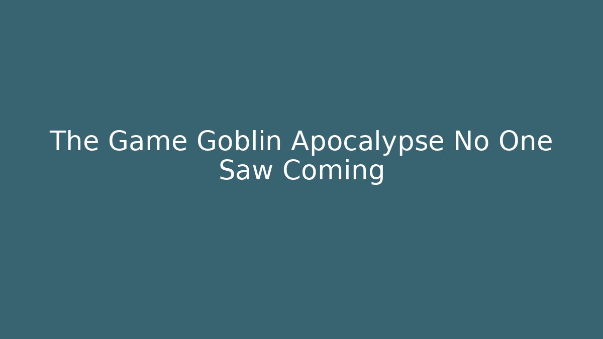 The Game Goblin Apocalypse No One Saw Coming