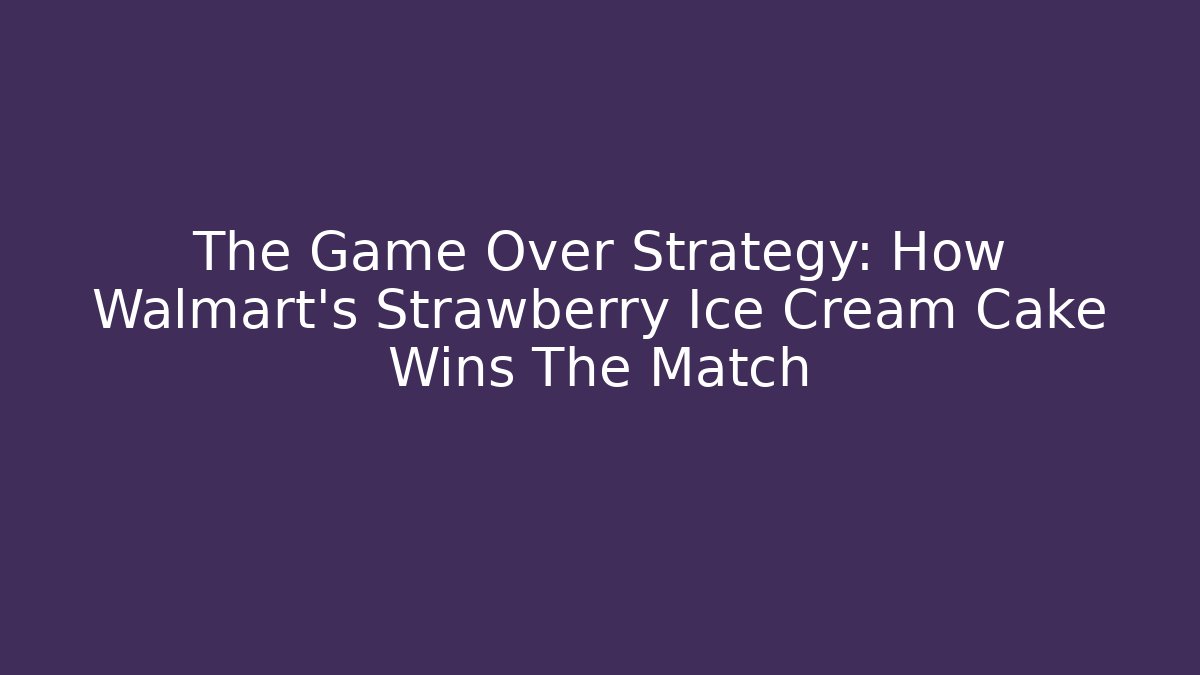 The Game Over Strategy: How Walmart's Strawberry Ice Cream Cake Wins The Match