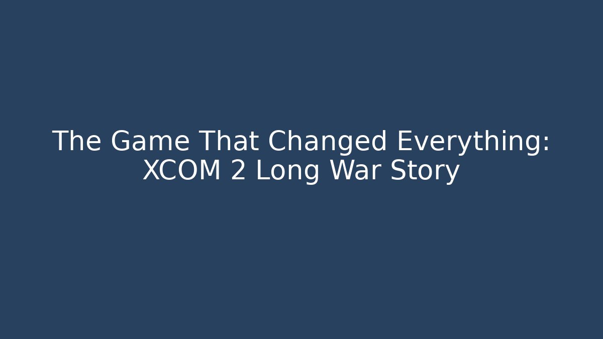 The Game That Changed Everything: XCOM 2 Long War Story