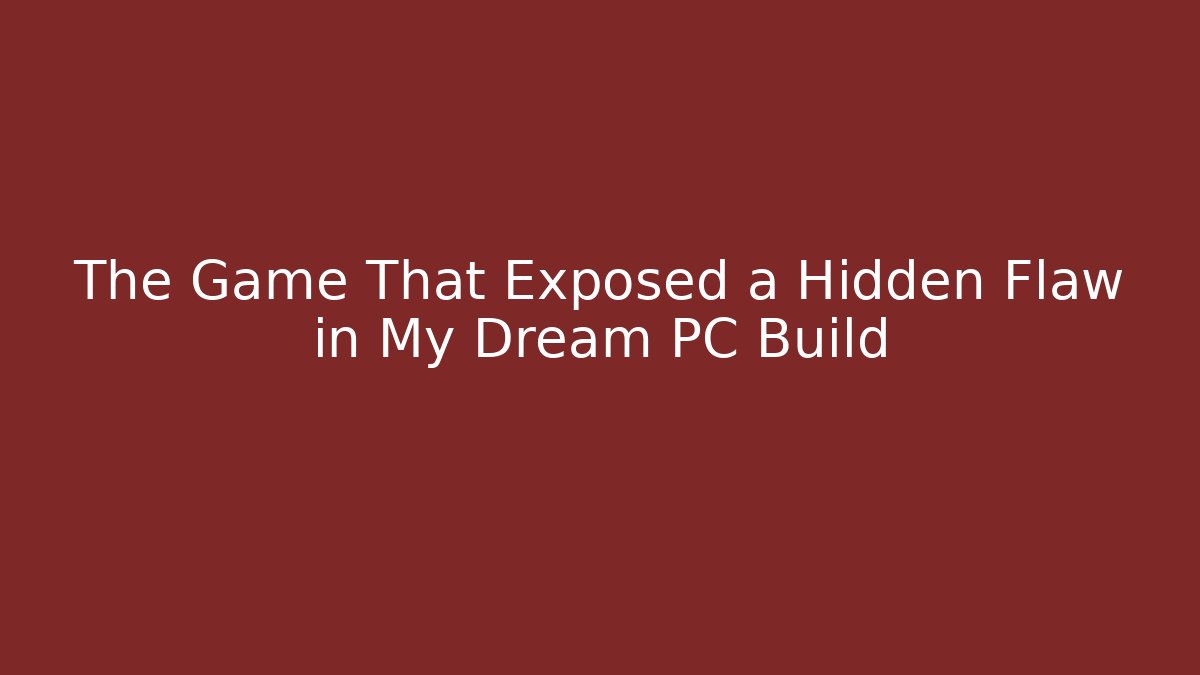 The Game That Exposed a Hidden Flaw in My Dream PC Build