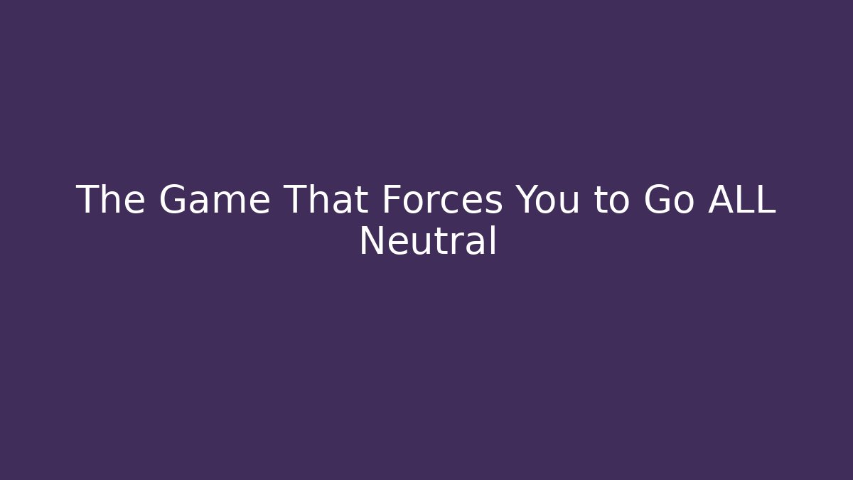The Game That Forces You to Go ALL Neutral