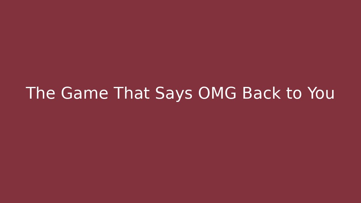 The Game That Says OMG Back to You