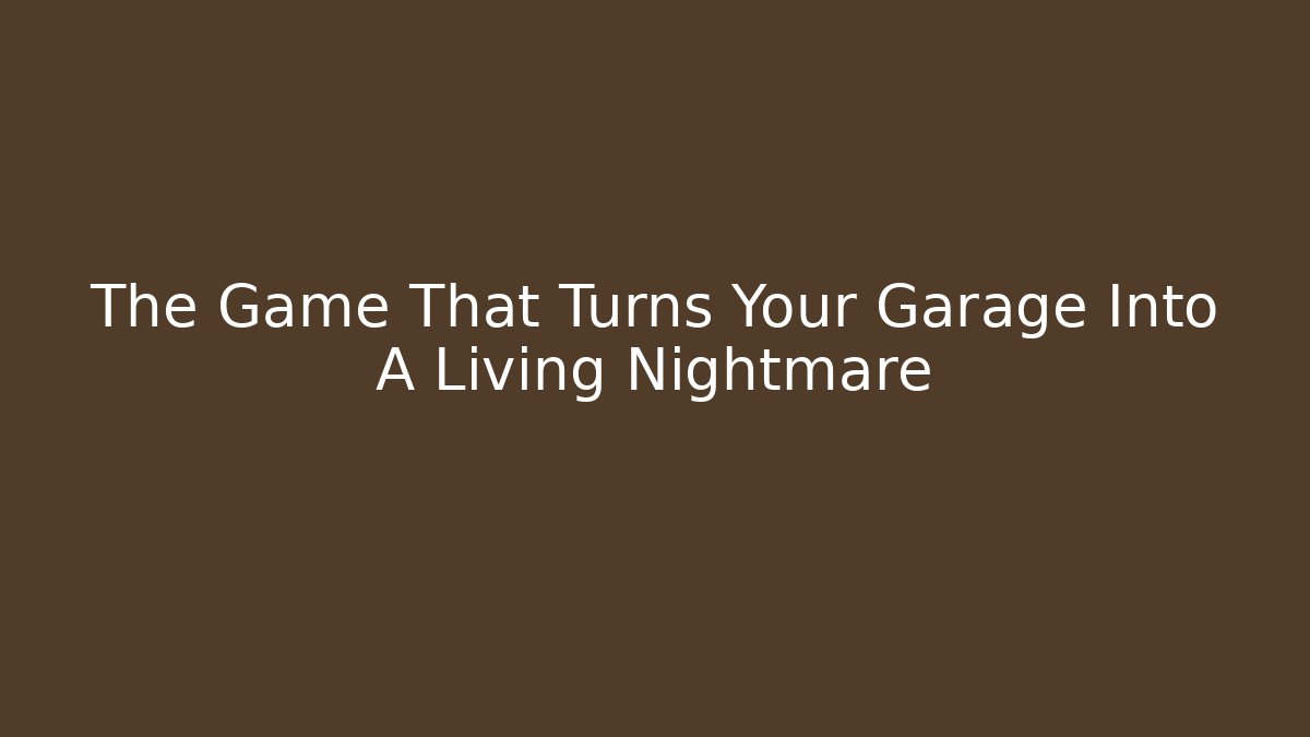 The Game That Turns Your Garage Into A Living Nightmare