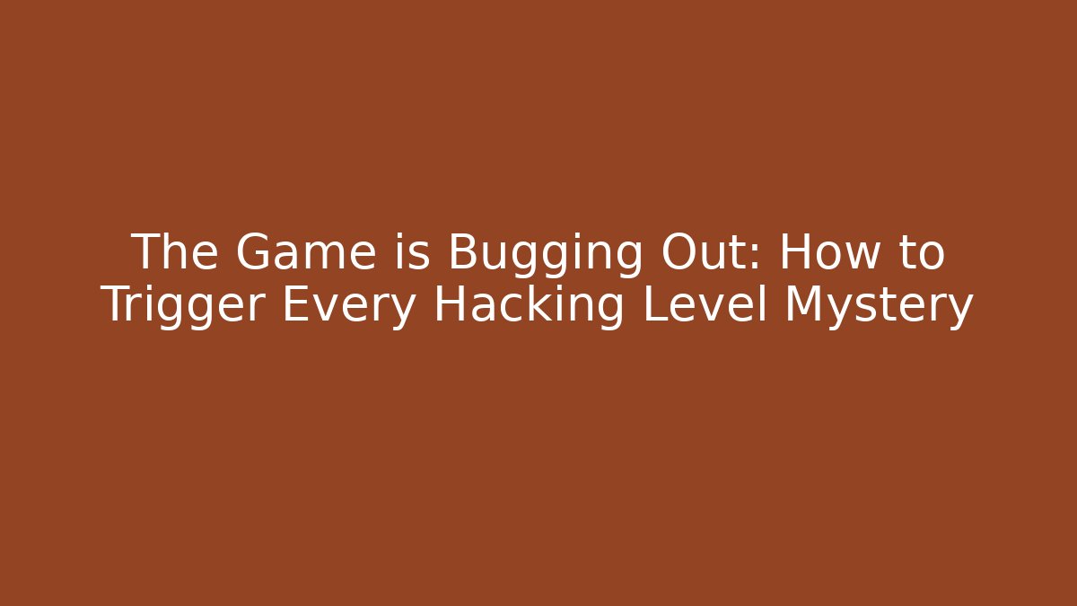 The Game is Bugging Out: How to Trigger Every Hacking Level Mystery