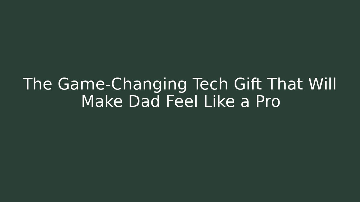 The Game-Changing Tech Gift That Will Make Dad Feel Like a Pro