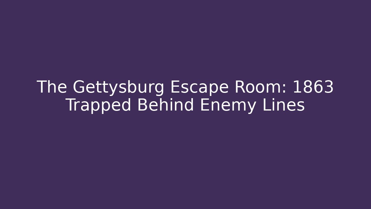 The Gettysburg Escape Room: 1863 Trapped Behind Enemy Lines - Celivion