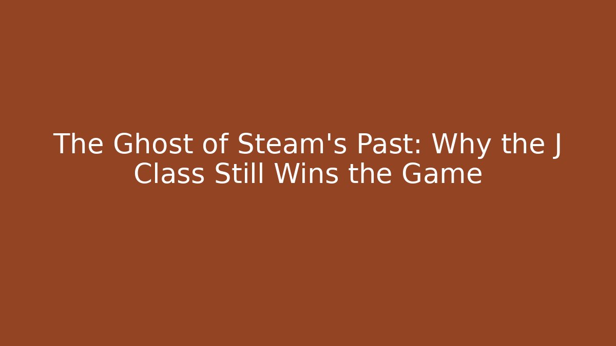 The Ghost of Steam's Past: Why the J Class Still Wins the Game