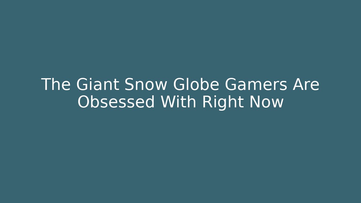 The Giant Snow Globe Gamers Are Obsessed With Right Now - Celivion