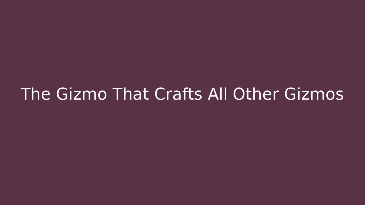 The Gizmo That Crafts All Other Gizmos