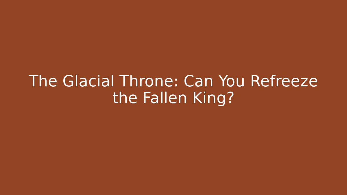 The Glacial Throne: Can You Refreeze the Fallen King?