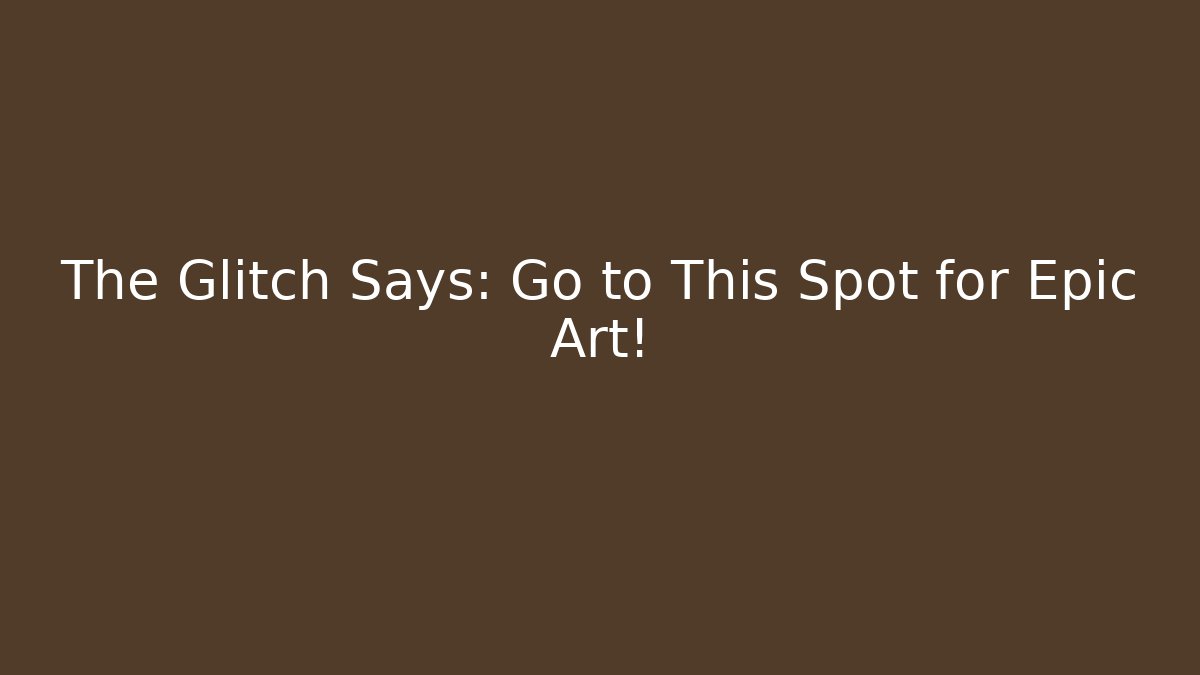 The Glitch Says: Go to This Spot for Epic Art!